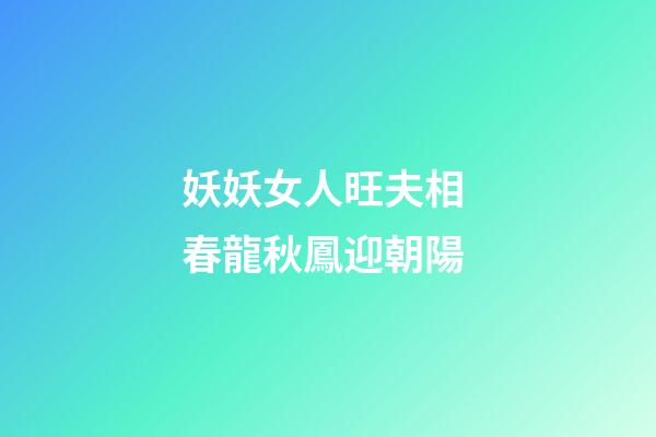 妖妖女人旺夫相 春龍秋鳳迎朝陽
